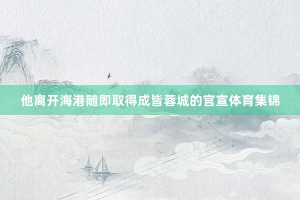 他离开海港随即取得成皆蓉城的官宣体育集锦