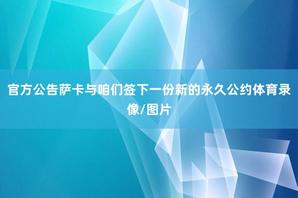 官方公告萨卡与咱们签下一份新的永久公约体育录像/图片