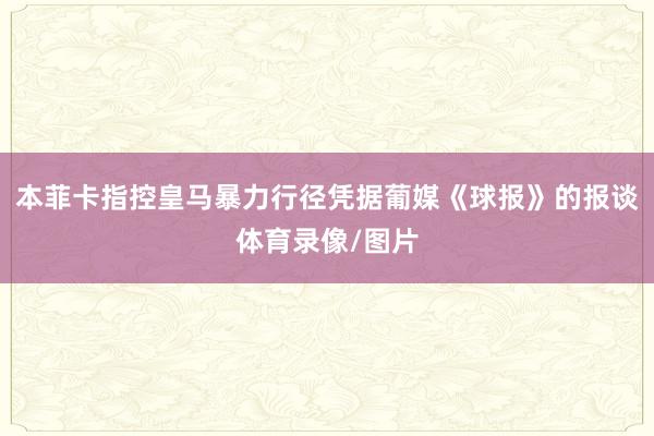 本菲卡指控皇马暴力行径凭据葡媒《球报》的报谈体育录像/图片