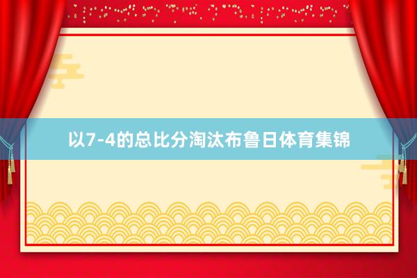 以7-4的总比分淘汰布鲁日体育集锦
