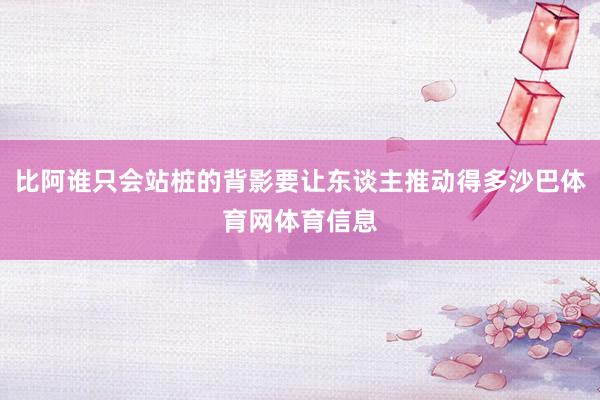比阿谁只会站桩的背影要让东谈主推动得多沙巴体育网体育信息