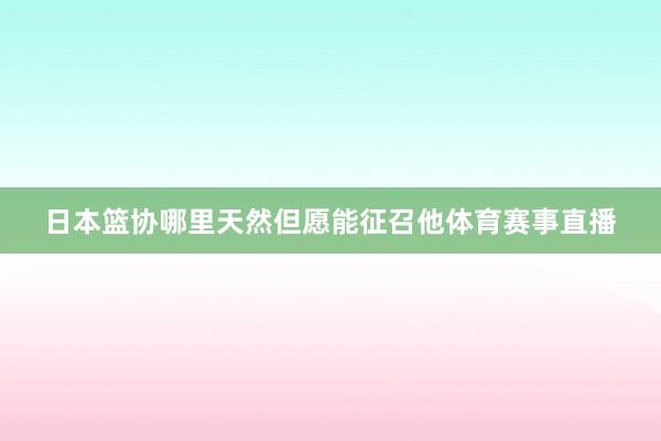 日本篮协哪里天然但愿能征召他体育赛事直播