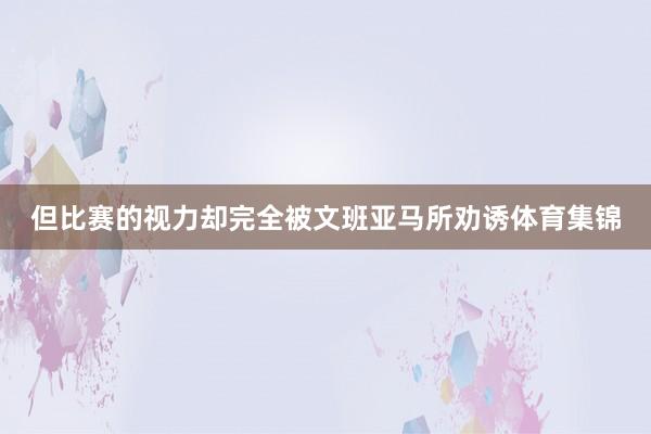 但比赛的视力却完全被文班亚马所劝诱体育集锦