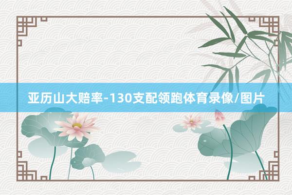 亚历山大赔率-130支配领跑体育录像/图片