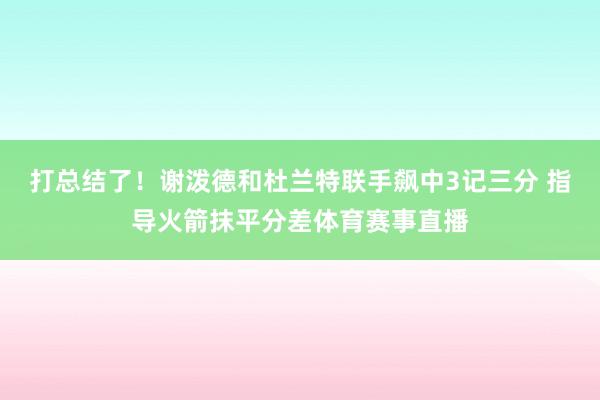 打总结了！谢泼德和杜兰特联手飙中3记三分 指导火箭抹平分差体育赛事直播