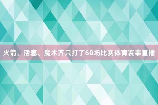 火箭、活塞、魔术齐只打了60场比赛体育赛事直播