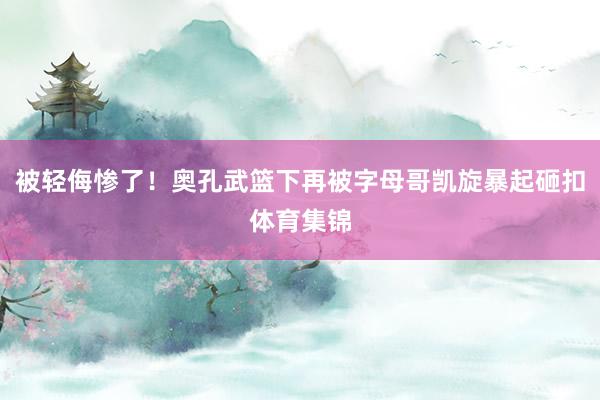 被轻侮惨了！奥孔武篮下再被字母哥凯旋暴起砸扣体育集锦