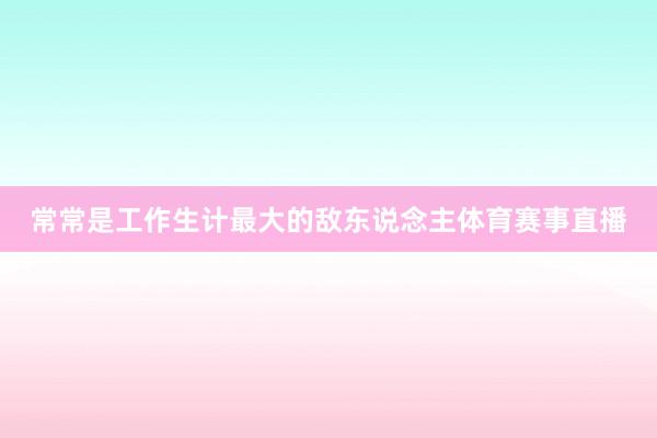 常常是工作生计最大的敌东说念主体育赛事直播