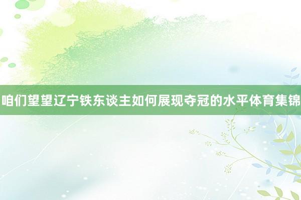 咱们望望辽宁铁东谈主如何展现夺冠的水平体育集锦