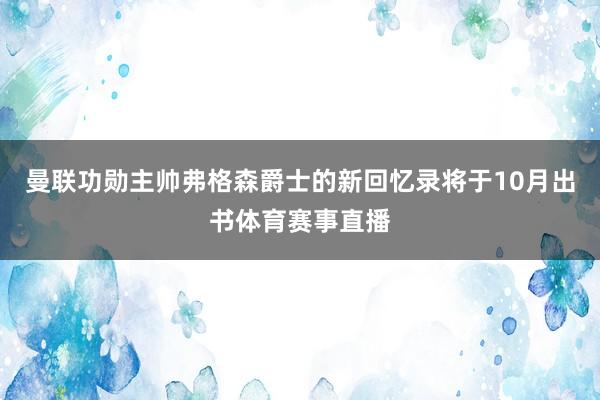 曼联功勋主帅弗格森爵士的新回忆录将于10月出书体育赛事直播