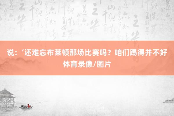 说：‘还难忘布莱顿那场比赛吗？咱们踢得并不好体育录像/图片