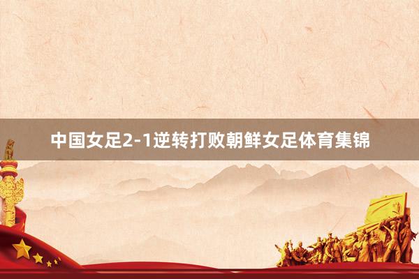 中国女足2-1逆转打败朝鲜女足体育集锦