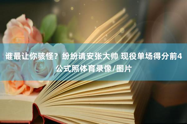 谁最让你骇怪？纷纷请安张大帅 现役单场得分前4公式照体育录像/图片