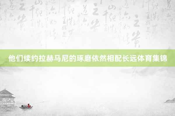 他们续约拉赫马尼的琢磨依然相配长远体育集锦