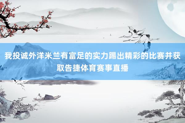 我投诚外洋米兰有富足的实力踢出精彩的比赛并获取告捷体育赛事直播