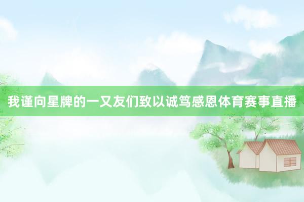 我谨向星牌的一又友们致以诚笃感恩体育赛事直播