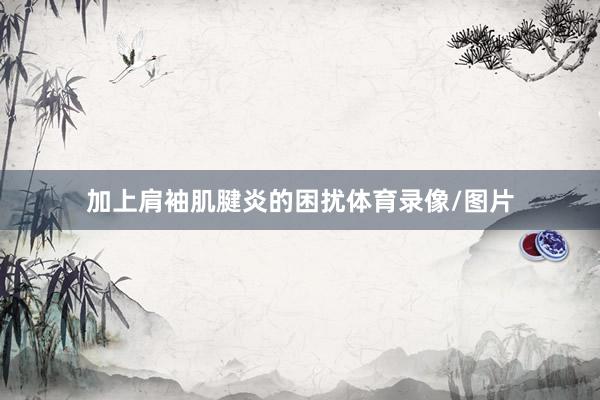 加上肩袖肌腱炎的困扰体育录像/图片