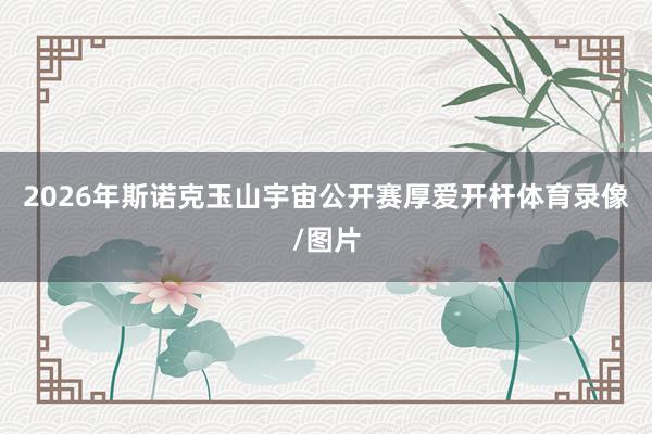 2026年斯诺克玉山宇宙公开赛厚爱开杆体育录像/图片