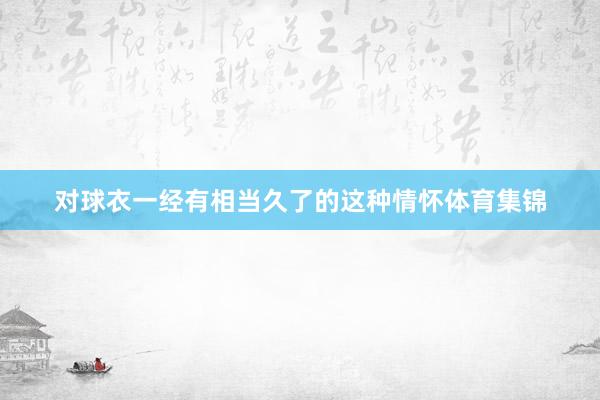 对球衣一经有相当久了的这种情怀体育集锦