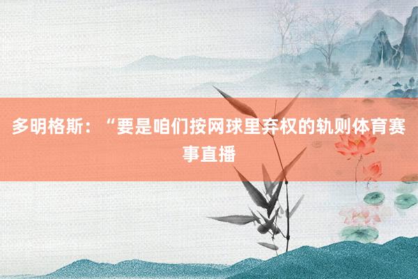 多明格斯：“要是咱们按网球里弃权的轨则体育赛事直播