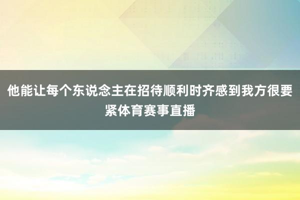 他能让每个东说念主在招待顺利时齐感到我方很要紧体育赛事直播