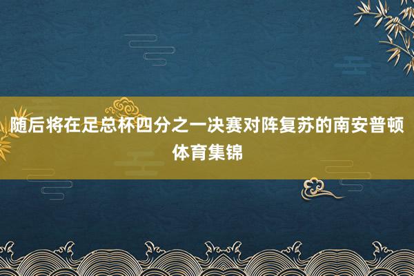 随后将在足总杯四分之一决赛对阵复苏的南安普顿体育集锦