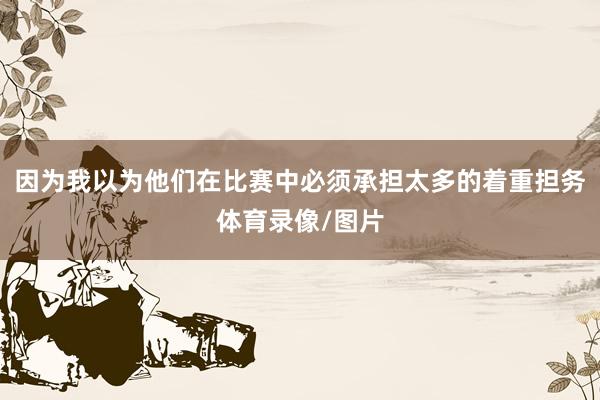 因为我以为他们在比赛中必须承担太多的着重担务体育录像/图片
