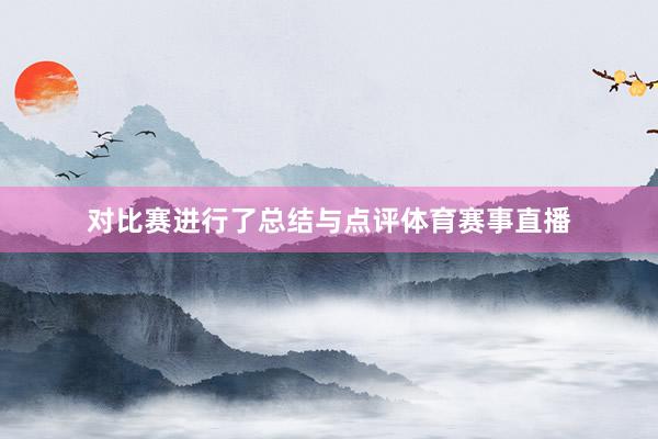 对比赛进行了总结与点评体育赛事直播