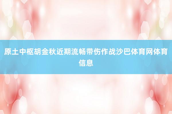 原土中枢胡金秋近期流畅带伤作战沙巴体育网体育信息