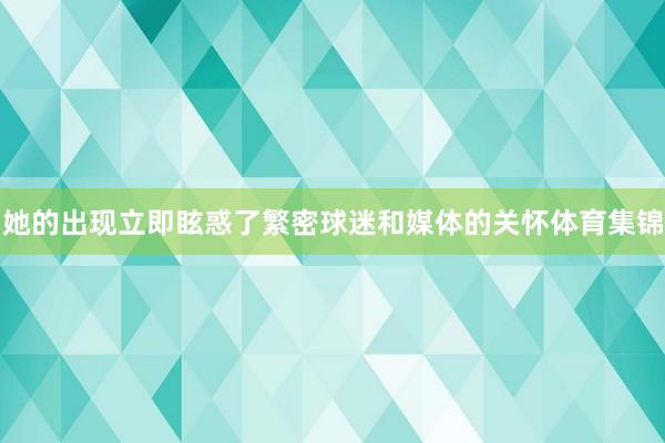 她的出现立即眩惑了繁密球迷和媒体的关怀体育集锦