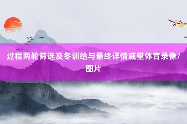 过程两轮筛选及冬训给与最终详情威望体育录像/图片
