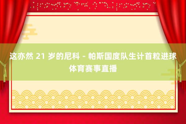 这亦然 21 岁的尼科 - 帕斯国度队生计首粒进球体育赛事直播