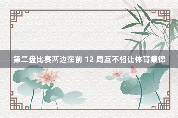 第二盘比赛两边在前 12 局互不相让体育集锦