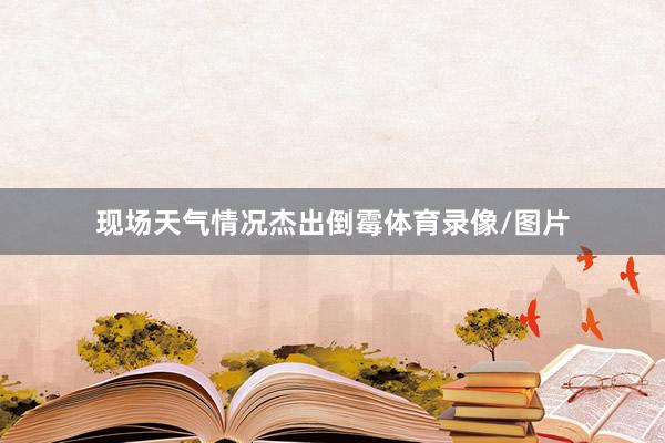 现场天气情况杰出倒霉体育录像/图片
