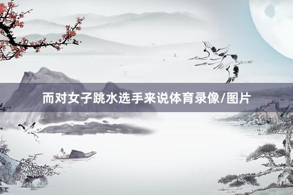 而对女子跳水选手来说体育录像/图片