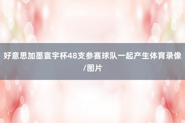 好意思加墨寰宇杯48支参赛球队一起产生体育录像/图片