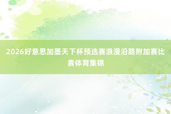 2026好意思加墨天下杯预选赛浪漫沿路附加赛比赛体育集锦
