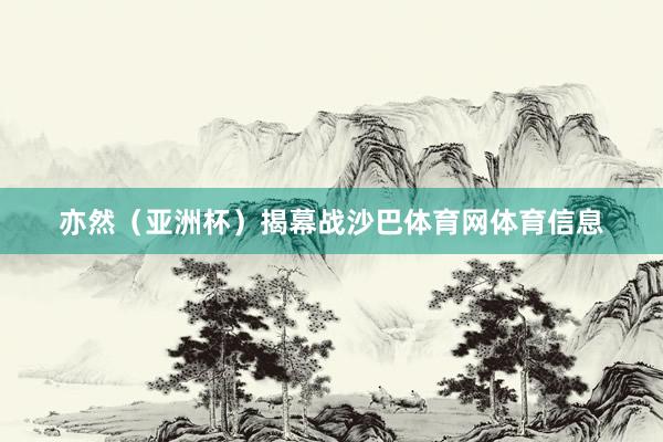 亦然（亚洲杯）揭幕战沙巴体育网体育信息