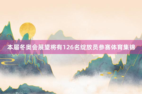 本届冬奥会展望将有126名绽放员参赛体育集锦