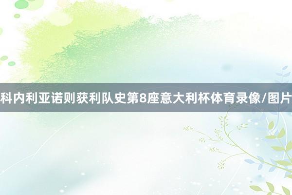 科内利亚诺则获利队史第8座意大利杯体育录像/图片