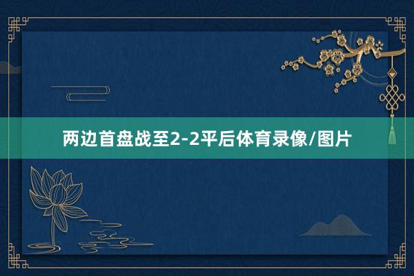 两边首盘战至2-2平后体育录像/图片