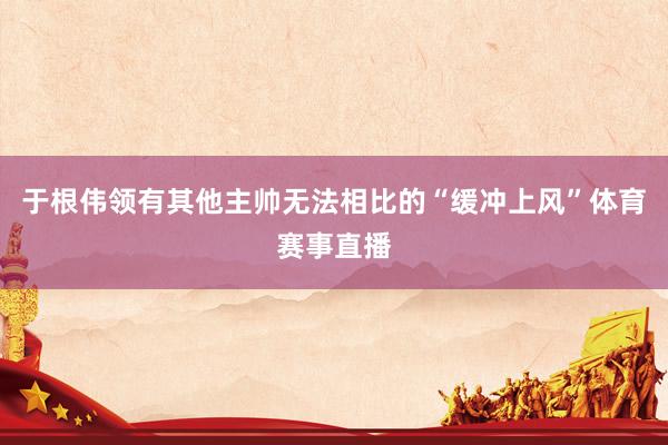 于根伟领有其他主帅无法相比的“缓冲上风”体育赛事直播