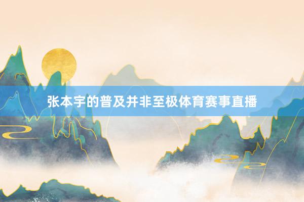 张本宇的普及并非至极体育赛事直播