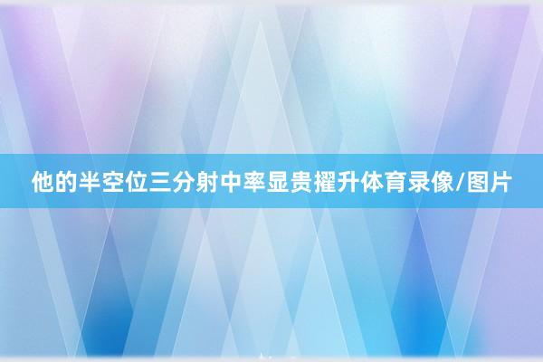 他的半空位三分射中率显贵擢升体育录像/图片