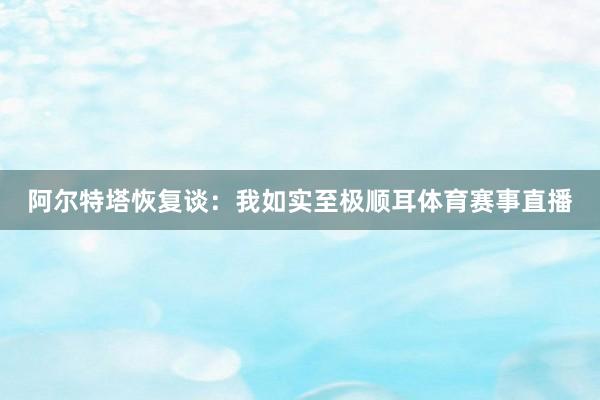 阿尔特塔恢复谈：我如实至极顺耳体育赛事直播