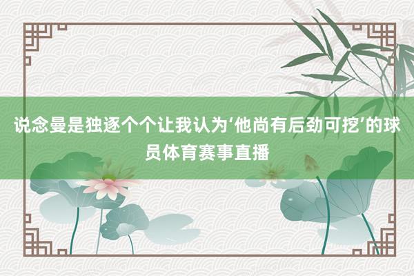 说念曼是独逐个个让我认为‘他尚有后劲可挖’的球员体育赛事直播