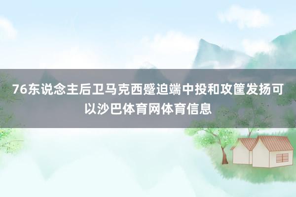 76东说念主后卫马克西蹙迫端中投和攻筐发扬可以沙巴体育网体育信息