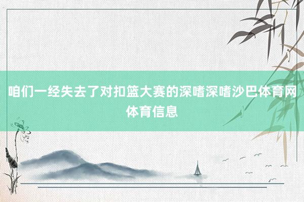 咱们一经失去了对扣篮大赛的深嗜深嗜沙巴体育网体育信息