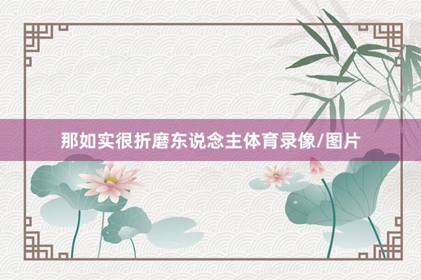 那如实很折磨东说念主体育录像/图片