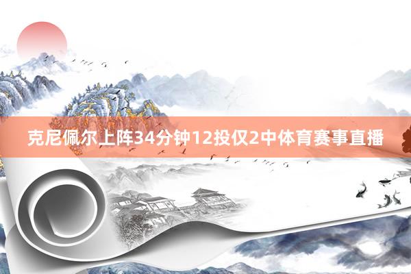 克尼佩尔上阵34分钟12投仅2中体育赛事直播